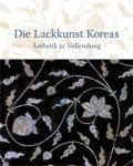 Frick, Particia &  Jihyun Hwang, Soon-Chim Jung, Koji Kobayashi, Margarete Prüch und Kyuhee Wahlen: - Die Lackkunst Koreas. Asthetik in Vollenendung