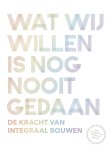 Bob Witman, Ben van Berkel, Carolien Gehrels, Kirsten Hannema, Mark Hendriks, Mirjam van Immerzeel van Immerzeel, Dirk van Harten, Catja Edens, Jochem van Staalduine - Wat wij willen is nog nooit gedaan De kracht van integraal bouwen