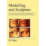 Glass, F. J. - Modelling and Sculpture [An introduction to style and technique] A Practical Treatise for Students, With A Brief History of the Art