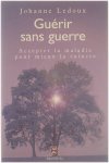 Johanne Ledoux - Guerir sans guerre. Accepter la maladie pour mieux la vaincre
