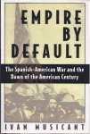 Musicant, Ivan. - Empire by Default: The Spanish-American war and the dawn of the  American century.