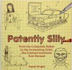 Daniel Wright - Patently Silly From the Collapsible Walker to the Incinerating Toilet, the Craziest Inventions Ever Devised