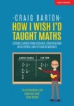 Craig Barton - How I Wish I Had Taught Maths: Reflections on research, conversations with experts, and 12 years of mistakes