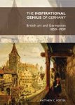 Potter, Matthew C. - The Inspirational Genius of Germany.  British Art and Germanism, 1850-1939