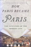 Joan Dejean - How Paris became Paris. The invention of the Modern city