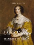 Griffey, Erin: - On display. Henrietta Maria and the Materials of Magnificene.