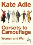 Adie, Katie - Corsets To Camouflage. Women and war