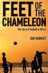 Hawkey, Ian - Feet of the Chameleon -The Story of African Football Hawkey, Ian - Feet of the Chameleon -The Story of African Football