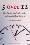 Wijk, Rob de - 5 over 12: hoe Nederland toch sterker uit de crisis kan komen