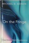 Michael D. Gordin - On the Fringe Where Science Meets Pseudoscience