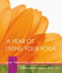 Judith Hanson Lasater - A Year of Living Your Yoga Daily Practices to Shape Your Life