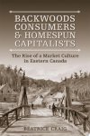 Béatrice Craig - Backwoods Consumers and Homespun Capitalists The Rise of a Market Culture in Eastern Canada