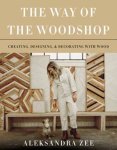 Aleksandra Zee - The Way of the Woodshop Creating Designing & Decorating with Wood