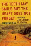 Rice, Andrew - The Teeth May Smile but the Heart Does Not Forget Murder and Memory in Uganda