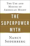 Soderberg, Nancy - The Superpower Myth The Use and Misuse of American Might