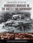 Anthony Tucker-Jones. - Armoured Warfare in the Battle for Normandy / Rare Photographs from Wartime Archives