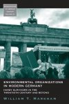 Markham, William T. - Environmental organizations in modern Germany : hardy survivors in the twentieth century and beyond.