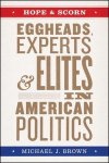 Michael J Brown - Hope and Scorn – Eggheads, Experts, and Elites in American Politics