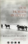 Rosalind Belben - Our Horses in Egypt