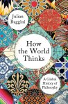 Julian Baggini - How the World Thinks A Global History of Philosophy