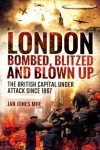 Ian Jones - London: Bombed, Blitzed and Blown Up / The British Capital Under Attack Since 1867