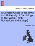 John Willis Clark - A Concise Guide to the Town and University of Cambridge. in Four Walks. [With Illustrations and a Map.]
