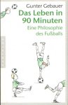Gebauer, Gunter - Das Leben in 90 Minuten : Eine Philosophie des Fußballs Gebauer, Gunter - Das Leben in 90 Minuten : Eine Philosophie des Fußballs