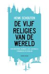 Henk Schouten - De vijf religies van de wereld hun oorsprong, bronnen, leer, leefregels, stromingen en verhalen