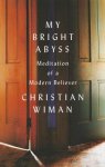 Wiman, Christian - My Bright Abyss Meditation of a Modern Believer