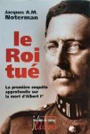 Jacques A.M. Noterman - Le Roi tué : la première enquête approfondie sur la mort d'Albert 1er