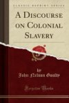 John Nelson Goulty - A Discourse on Colonial Slavery (Classic Reprint)