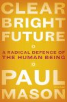 Paul Mason - Clear bright future A radical defence of the human being
