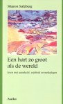 Salzberg , Sharon . [ isbn 9789056700300 ]  4019 - Een hart zo groot als de wereld . ( Leven met aandacht, wijsheid en mededogen. ) Met dit boek van één van Amerika's meest gewaardeerde boeddhistische leraren krijgt de lezer een bron van inspiratie in handen, en een vurige aanmoediging bij het -