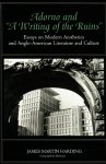 Harding, James Martin - Adorno and "a Writing of the Ruins": Essays on Modern Aesthetics and Anglo-American Literature and Culture