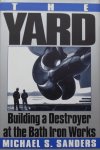 Michael S. Sanders. - The Yard: Building a Destroyer at the Bath Iron Works