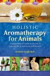 Bell, Kristen Leigh - Holistic Aromatherapy for Animals A Comprehensive Guide to the Use of Essential Oils and Hydrosols With Animals