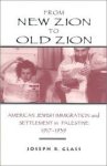 Glass, Joseph B. - From new Zion to old Zion : American Jewish immigration and settlement in Palestine , 1917-1939. Glass, Joseph B. - From new Zion to old Zion : American Jewish immigration and settlement in Palestine , 1917-1939.