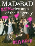 Bea Koch - Mad & Bad: Real Heroines of the Regency.