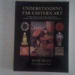Hutt, Julia - Understanding Far Eastern Art ; A complete guide to the arts of China, Japan and Korea ; Ceramics, Sculpture, Painting, Prints, Lacquer, Textiles and Metalwork