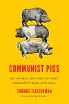 Thomas Fleischman - Communist Pigs An animal history of East Germany's rise and fall