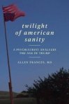 Allen Frances - Twilight of American Sanity A Psychiatrist Analyzes the Age of Trump
