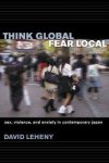 Leheny, David - Think Global, Fear Local: Sex, Violence, and Anxiety in Contemporary Japan