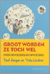 Jaeger , Toef . & Viola Lindner . [ ISBN 9789025432294 ] ( - adviezen zelf.  In Groot worden ze toch wel zijn veel verhalen verzameld en in perspectief geplaatst. ) - Groot  Worden  ze  toch  wel . ( Over opvoeders en opvoeding . ) Wat is opvoeden eigenlijk? Zorgen dat de kinderen 's ochtends heelhuids en op tijd op school komen, gekleed, gevoed en met overblijfboterhammetjes? Eén ding is zeker: hoe het afloopt,