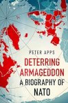 Apps, Peter - Deterring Armageddon: A Biography of NATO