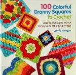 Morgan, Leonie - 100 Colorful Granny Squares to Crochet Dozens of Mix and Match Combos and Fabulous Projects