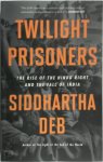 Siddhartha Deb - Twilight Prisoners The Rise of the Hindu Right and the Fall of Democracy in India