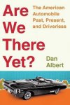 Dan Albert - Are We There Yet?: The American Automobile Past, Present, & Driverless.
