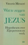 Messori, Vittorio - Wat te zeggen van jezus. Hypotheses over Zijn persoon en werk.