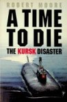 Moore, R - A Time to Die The Kursk Disaster