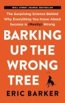  - Barking up the wrong tree The Surprising Science Behind Why Everything You Know About Success Is (Mostly) Wrong